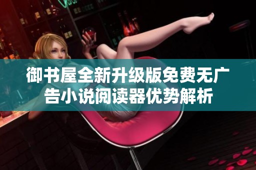 御书屋全新升级版免费无广告小说阅读器优势解析
