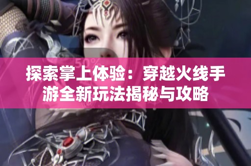 探索掌上体验：穿越火线手游全新玩法揭秘与攻略