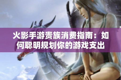 火影手游贵族消费指南：如何聪明规划你的游戏支出