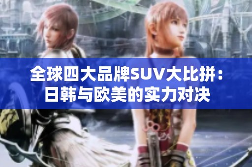 全球四大品牌SUV大比拼：日韩与欧美的实力对决
