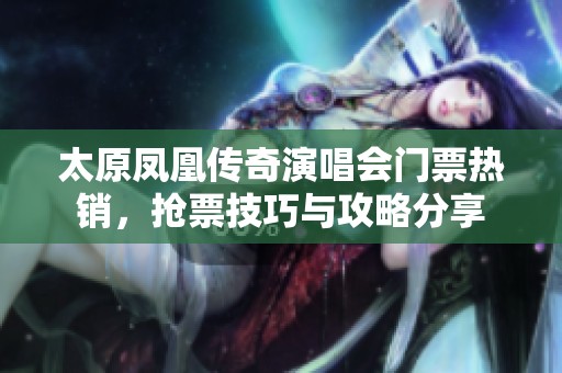 太原凤凰传奇演唱会门票热销，抢票技巧与攻略分享