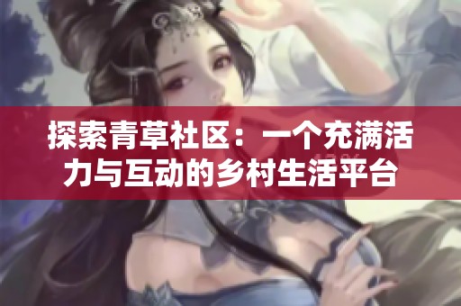 探索青草社区：一个充满活力与互动的乡村生活平台