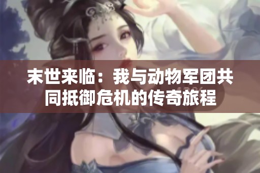 末世来临：我与动物军团共同抵御危机的传奇旅程
