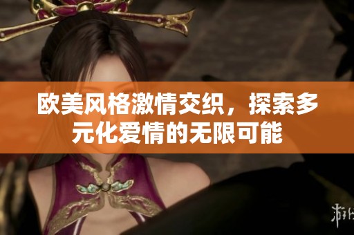 欧美风格激情交织，探索多元化爱情的无限可能