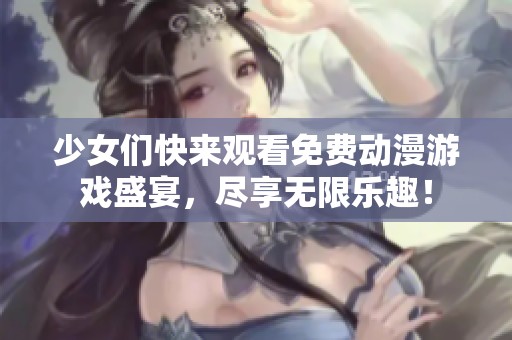 少女们快来观看免费动漫游戏盛宴，尽享无限乐趣！