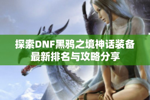 探索DNF黑鸦之境神话装备最新排名与攻略分享