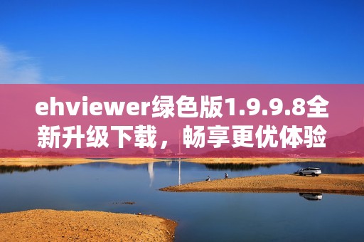 ehviewer绿色版1.9.9.8全新升级下载，畅享更优体验与功能