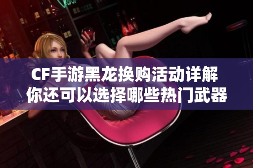 CF手游黑龙换购活动详解 你还可以选择哪些热门武器