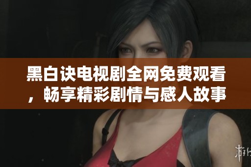 黑白诀电视剧全网免费观看，畅享精彩剧情与感人故事