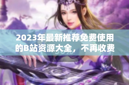 2023年最新推荐免费使用的B站资源大全，不再收费