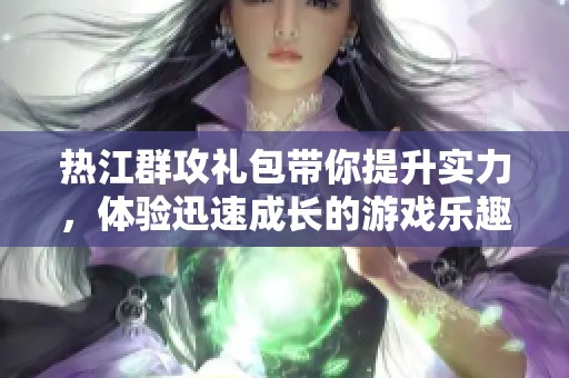 热江群攻礼包带你提升实力，体验迅速成长的游戏乐趣