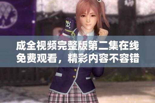 成全视频完整版第二集在线免费观看，精彩内容不容错过