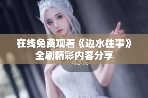 在线免费观看《边水往事》全剧精彩内容分享