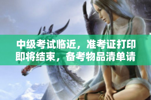 中级考试临近，准考证打印即将结束，备考物品清单请及时确认！