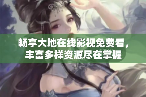 畅享大地在线影视免费看，丰富多样资源尽在掌握