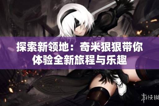 探索新领地：奇米狠狠带你体验全新旅程与乐趣