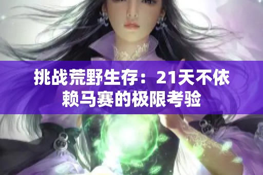 挑战荒野生存：21天不依赖马赛的极限考验