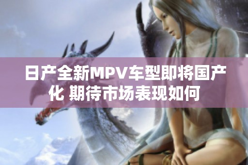 日产全新MPV车型即将国产化 期待市场表现如何