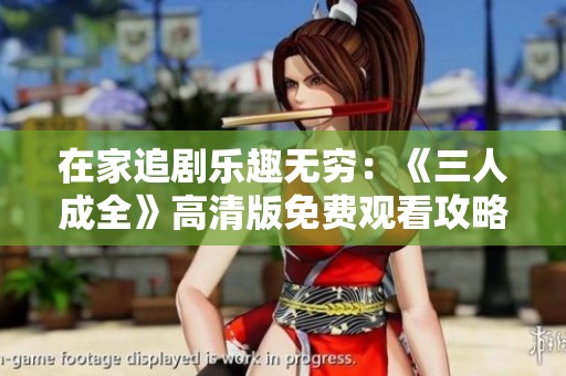 在家追剧乐趣无穷：《三人成全》高清版免费观看攻略分享
