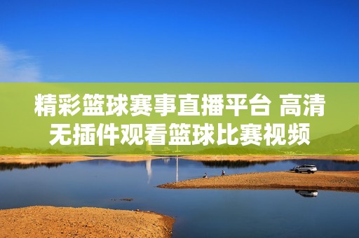 精彩篮球赛事直播平台 高清无插件观看篮球比赛视频