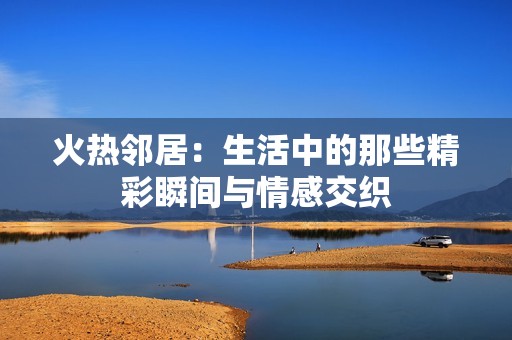 火热邻居：生活中的那些精彩瞬间与情感交织
