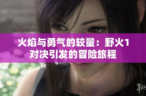 火焰与勇气的较量：野火1对决引发的冒险旅程
