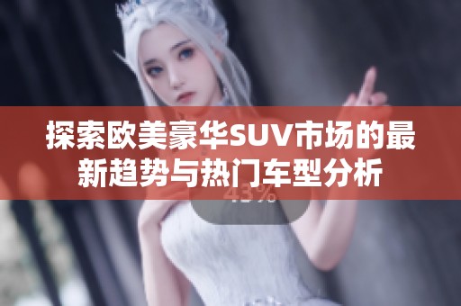 探索欧美豪华SUV市场的最新趋势与热门车型分析