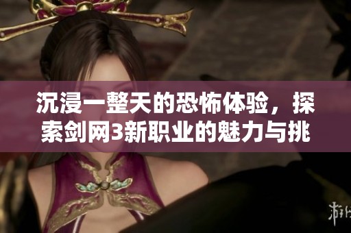 沉浸一整天的恐怖体验，探索剑网3新职业的魅力与挑战