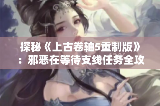 探秘《上古卷轴5重制版》：邪恶在等待支线任务全攻略