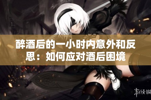 醉酒后的一小时内意外和反思：如何应对酒后困境
