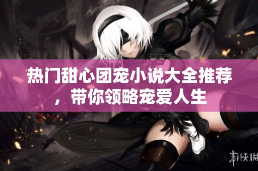 热门甜心团宠小说大全推荐，带你领略宠爱人生