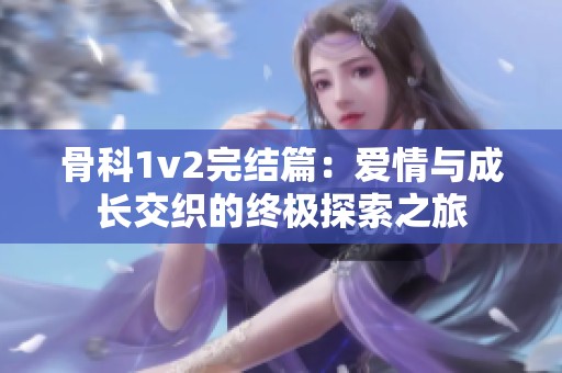 骨科1v2完结篇：爱情与成长交织的终极探索之旅