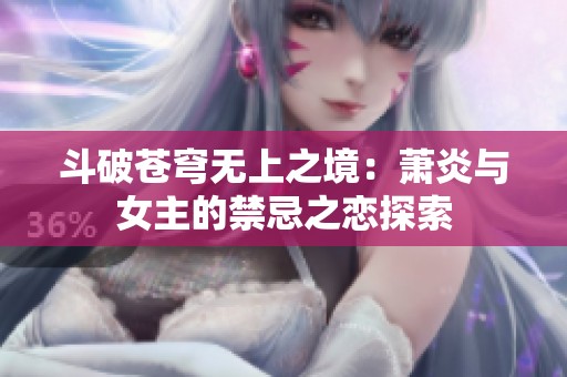 斗破苍穹无上之境：萧炎与女主的禁忌之恋探索