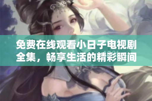 免费在线观看小日子电视剧全集，畅享生活的精彩瞬间