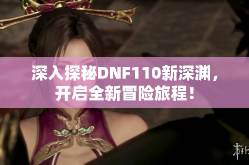 深入探秘DNF110新深渊，开启全新冒险旅程！