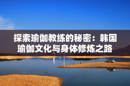 探索瑜伽教练的秘密：韩国瑜伽文化与身体修炼之路