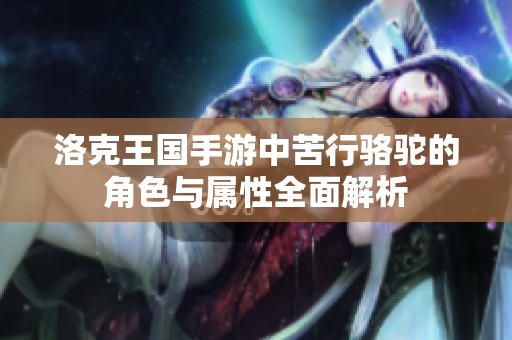 洛克王国手游中苦行骆驼的角色与属性全面解析