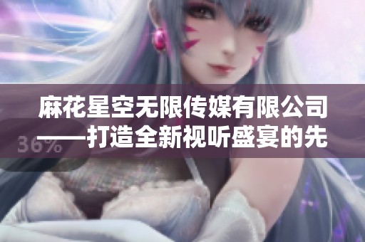 麻花星空无限传媒有限公司——打造全新视听盛宴的先锋力量