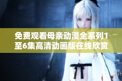 免费观看母亲动漫全系列1至6集高清动画版在线欣赏