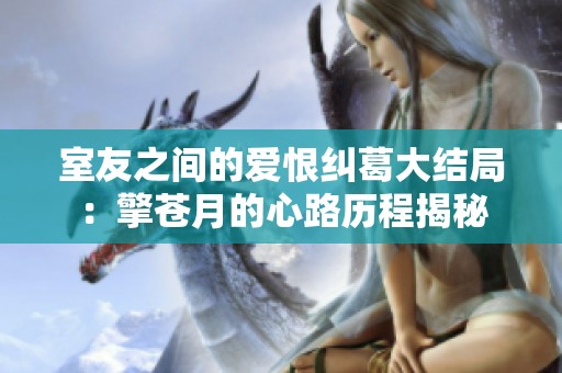 室友之间的爱恨纠葛大结局：擎苍月的心路历程揭秘