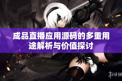 成品直播应用源码的多重用途解析与价值探讨
