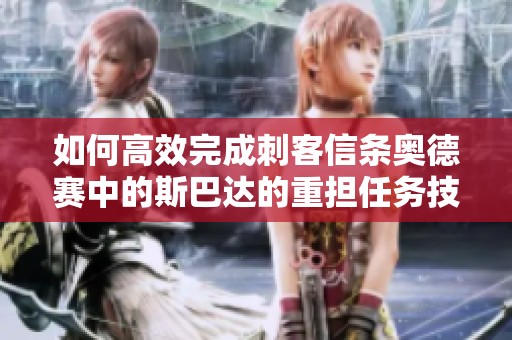 如何高效完成刺客信条奥德赛中的斯巴达的重担任务技巧解析