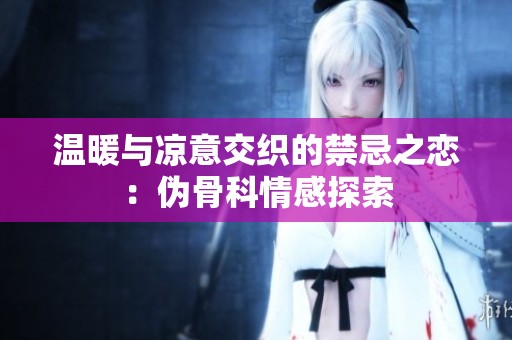 温暖与凉意交织的禁忌之恋：伪骨科情感探索