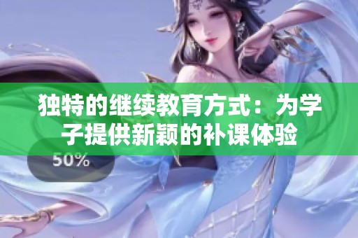 独特的继续教育方式：为学子提供新颖的补课体验