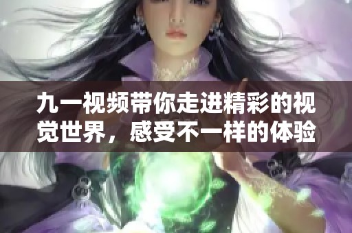 九一视频带你走进精彩的视觉世界，感受不一样的体验