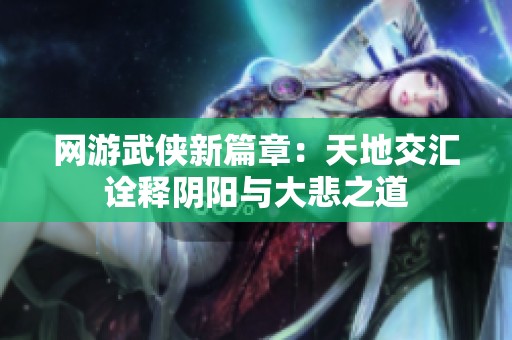 网游武侠新篇章：天地交汇诠释阴阳与大悲之道