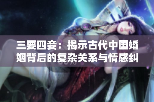 三要四妾：揭示古代中国婚姻背后的复杂关系与情感纠葛