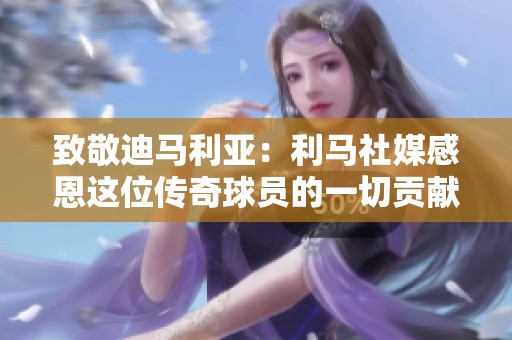 致敬迪马利亚：利马社媒感恩这位传奇球员的一切贡献