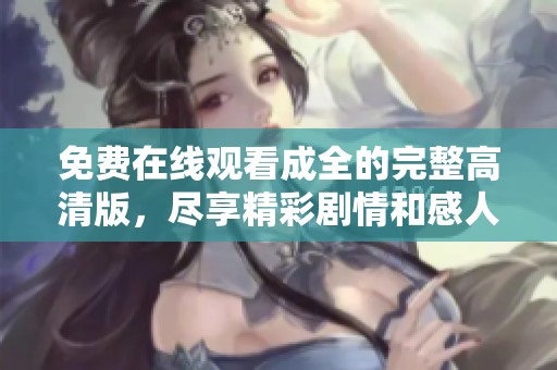 免费在线观看成全的完整高清版，尽享精彩剧情和感人故事