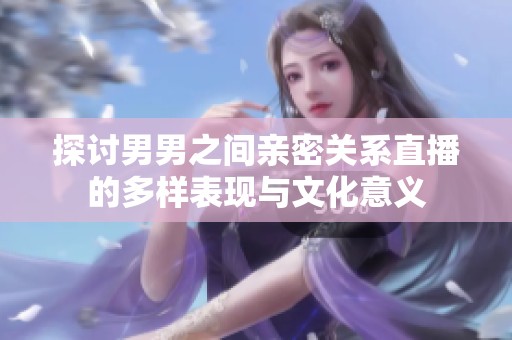 探讨男男之间亲密关系直播的多样表现与文化意义